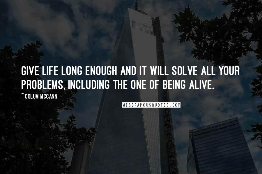 Colum McCann Quotes: Give life long enough and it will solve all your problems, including the one of being alive.