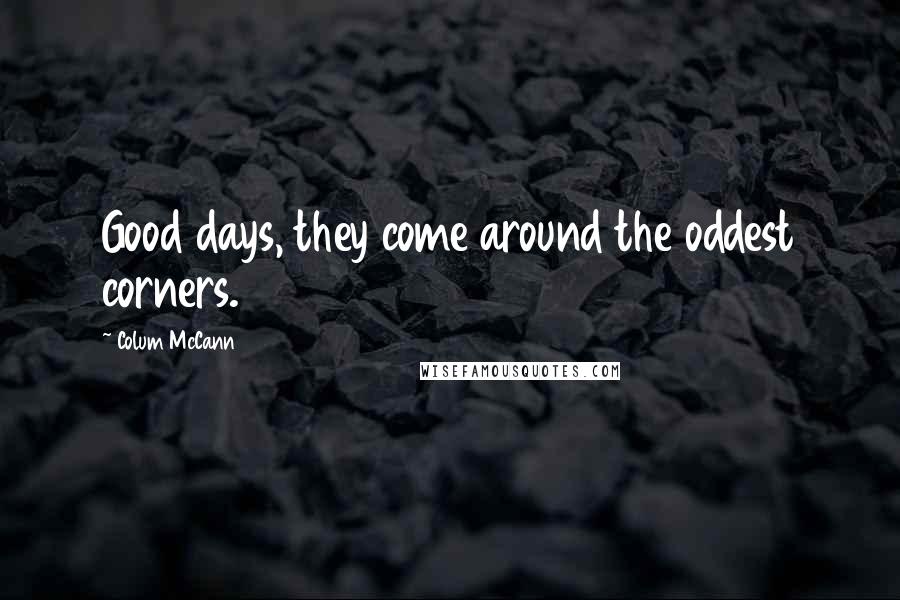 Colum McCann Quotes: Good days, they come around the oddest corners.