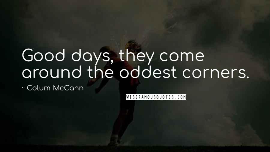 Colum McCann Quotes: Good days, they come around the oddest corners.