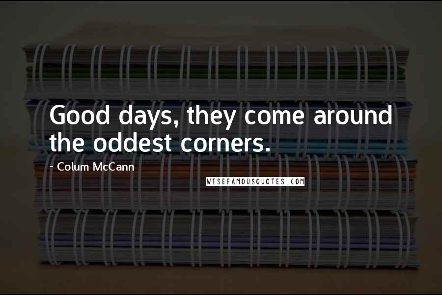 Colum McCann Quotes: Good days, they come around the oddest corners.