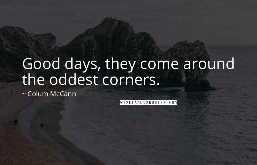 Colum McCann Quotes: Good days, they come around the oddest corners.