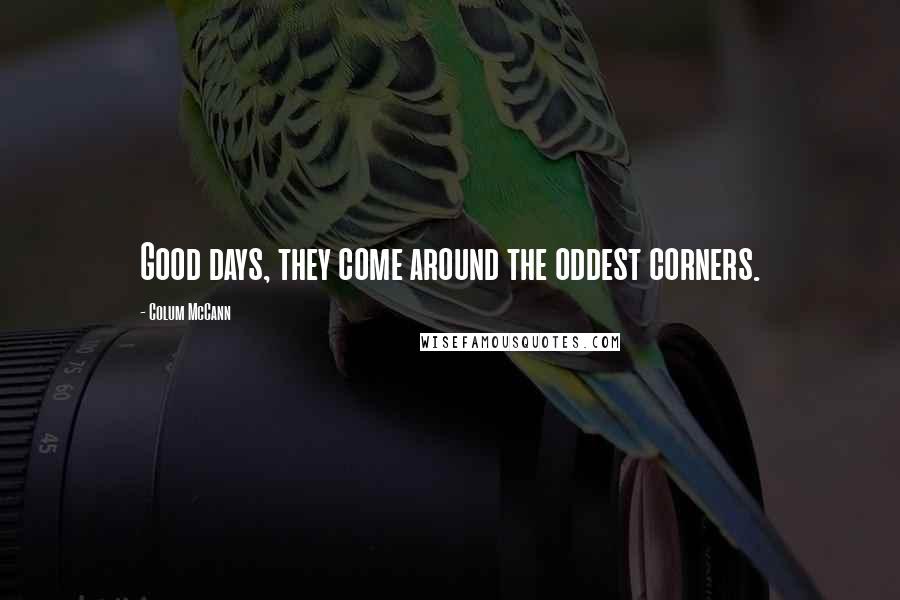 Colum McCann Quotes: Good days, they come around the oddest corners.