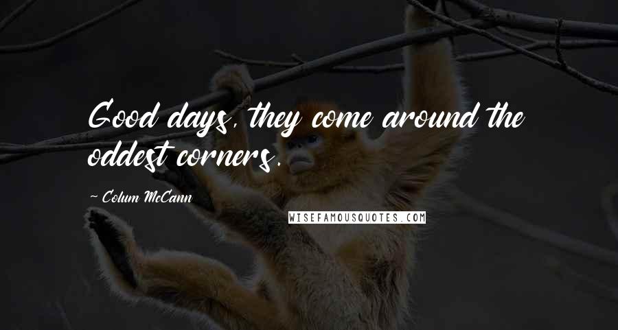 Colum McCann Quotes: Good days, they come around the oddest corners.