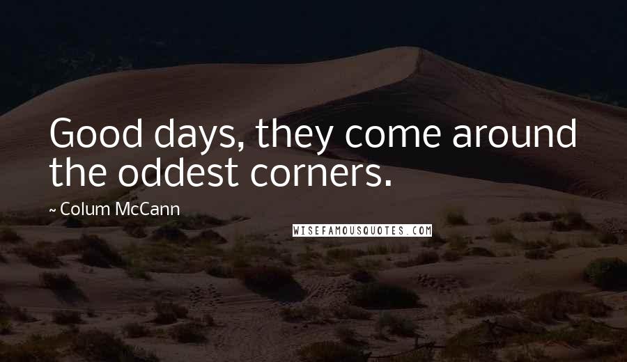 Colum McCann Quotes: Good days, they come around the oddest corners.