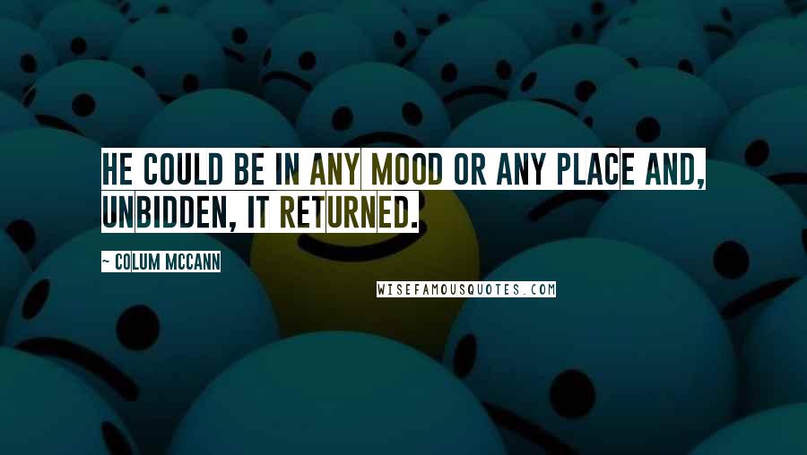 Colum McCann Quotes: He could be in any mood or any place and, unbidden, it returned.