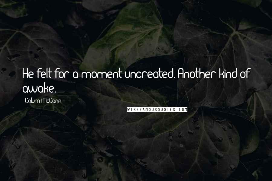 Colum McCann Quotes: He felt for a moment uncreated. Another kind of awake.