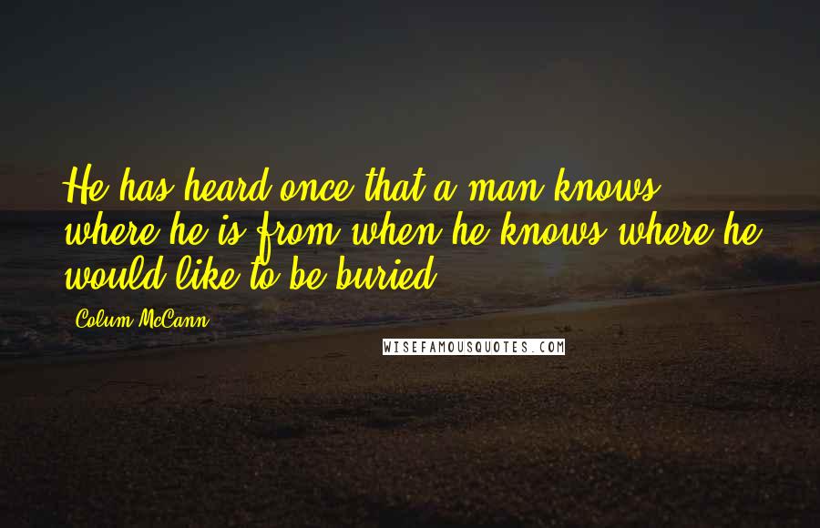 Colum McCann Quotes: He has heard once that a man knows where he is from when he knows where he would like to be buried.