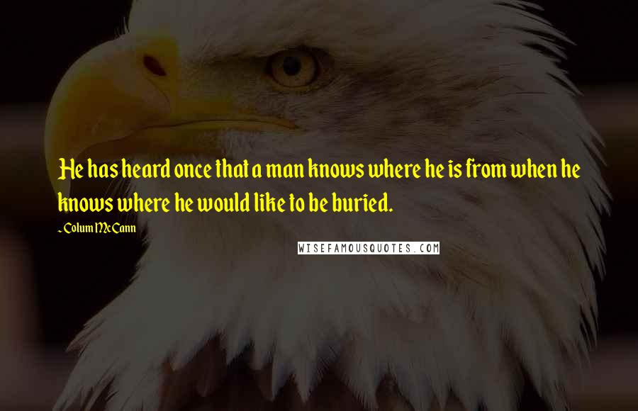 Colum McCann Quotes: He has heard once that a man knows where he is from when he knows where he would like to be buried.