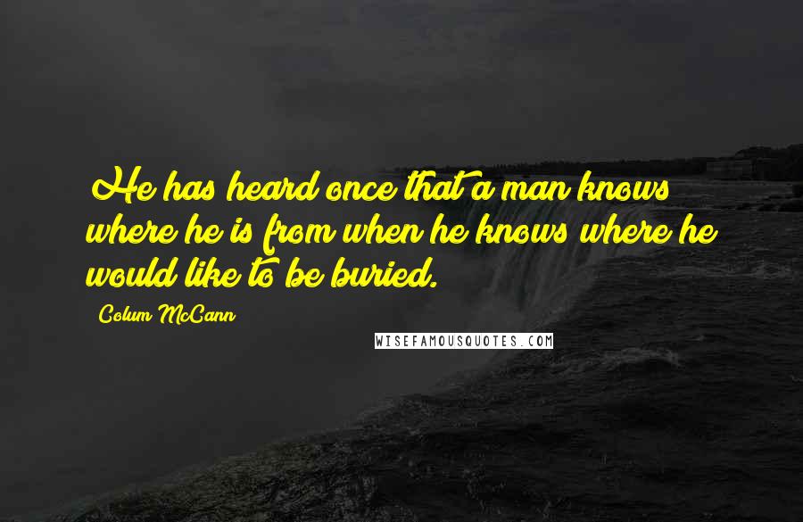Colum McCann Quotes: He has heard once that a man knows where he is from when he knows where he would like to be buried.