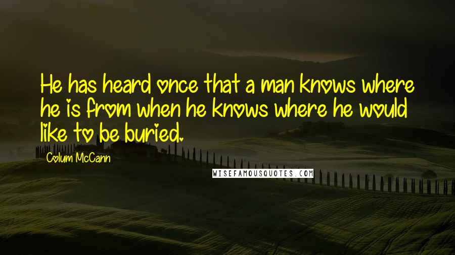 Colum McCann Quotes: He has heard once that a man knows where he is from when he knows where he would like to be buried.