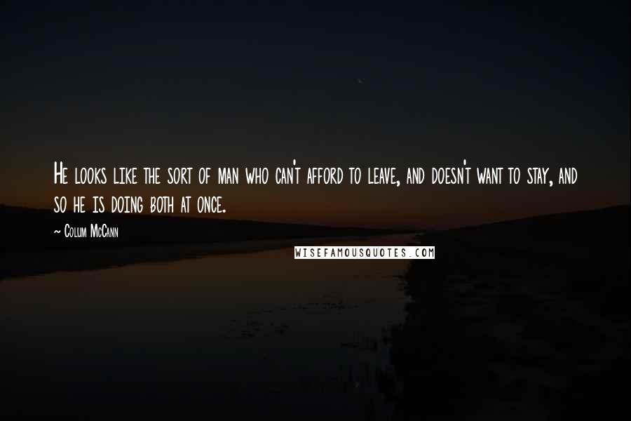Colum McCann Quotes: He looks like the sort of man who can't afford to leave, and doesn't want to stay, and so he is doing both at once.
