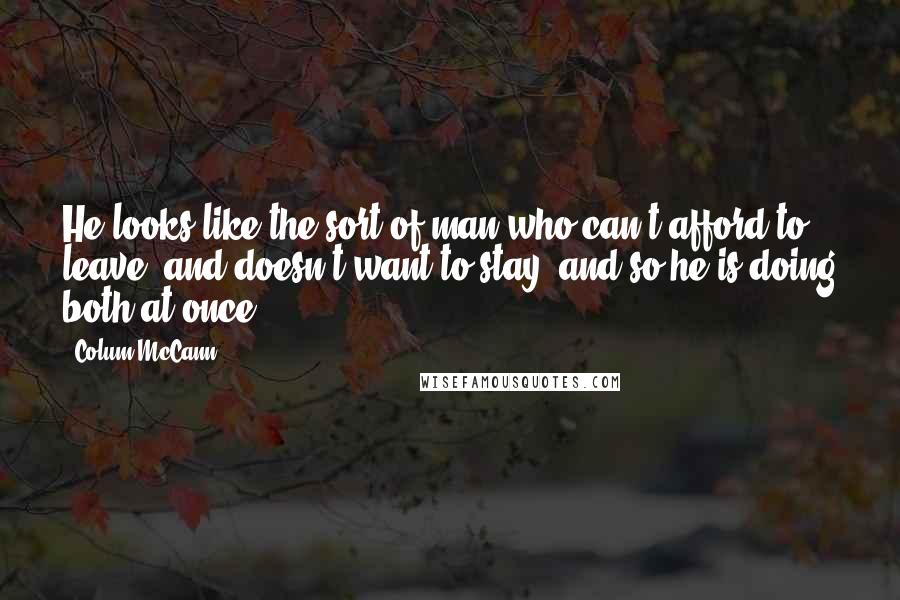 Colum McCann Quotes: He looks like the sort of man who can't afford to leave, and doesn't want to stay, and so he is doing both at once.