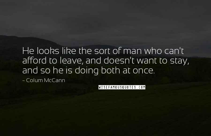 Colum McCann Quotes: He looks like the sort of man who can't afford to leave, and doesn't want to stay, and so he is doing both at once.