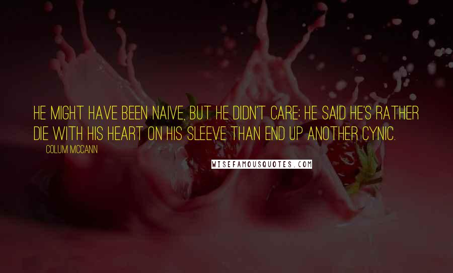 Colum McCann Quotes: He might have been naive, but he didn't care; he said he's rather die with his heart on his sleeve than end up another cynic.
