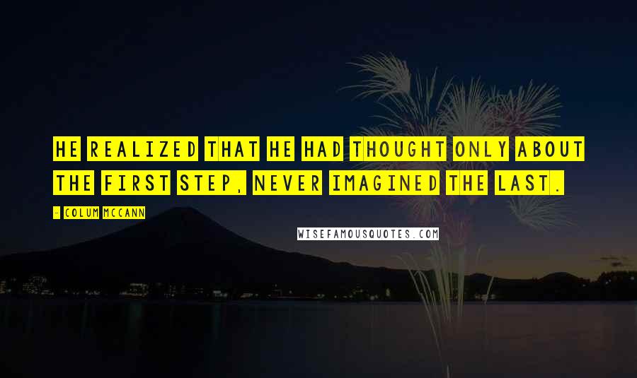 Colum McCann Quotes: He realized that he had thought only about the first step, never imagined the last.