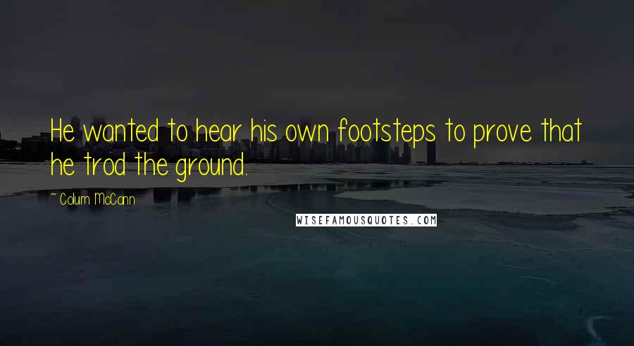 Colum McCann Quotes: He wanted to hear his own footsteps to prove that he trod the ground.