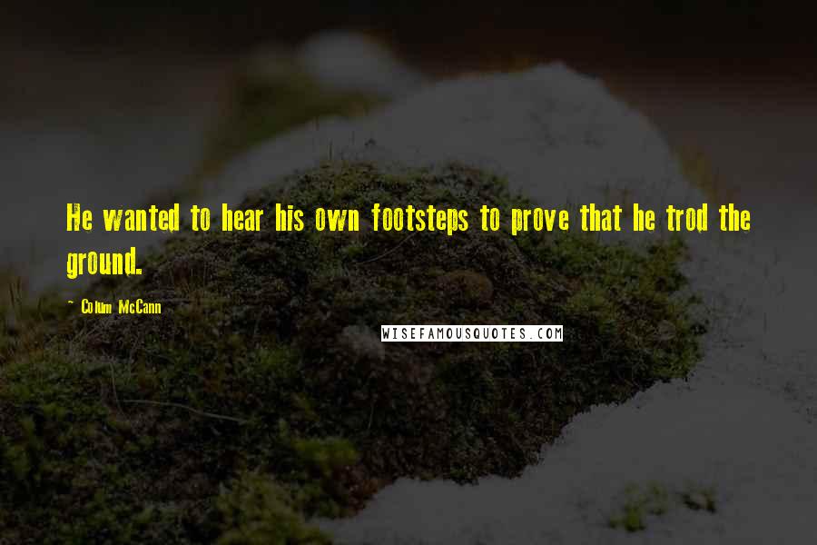 Colum McCann Quotes: He wanted to hear his own footsteps to prove that he trod the ground.