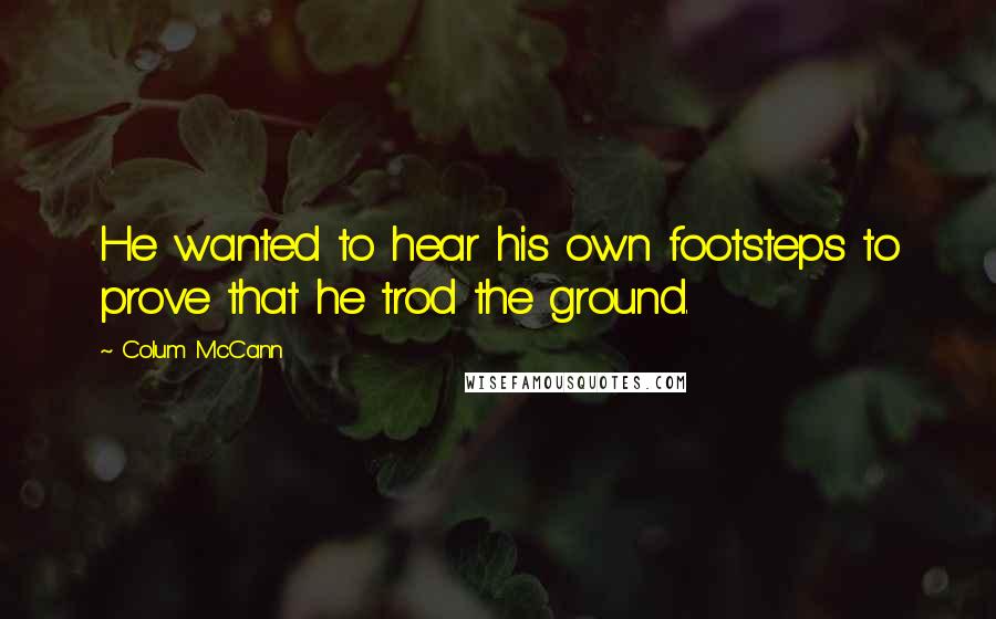 Colum McCann Quotes: He wanted to hear his own footsteps to prove that he trod the ground.
