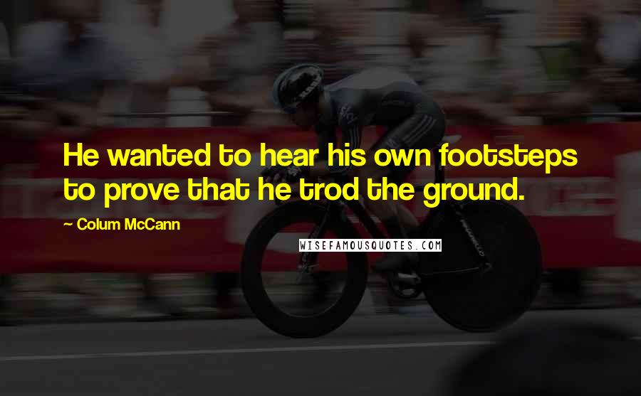 Colum McCann Quotes: He wanted to hear his own footsteps to prove that he trod the ground.