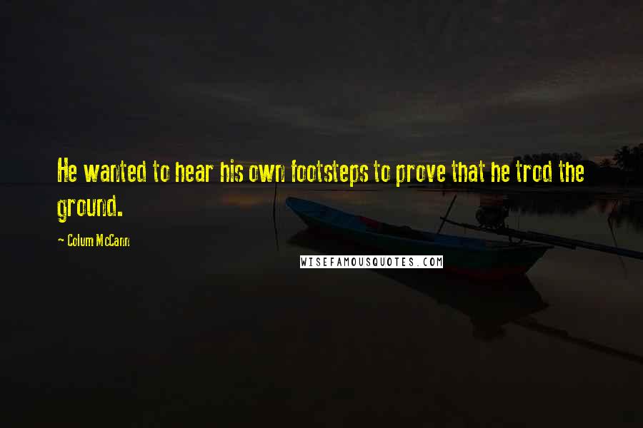 Colum McCann Quotes: He wanted to hear his own footsteps to prove that he trod the ground.