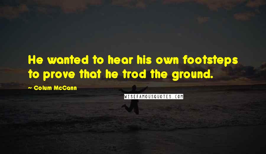 Colum McCann Quotes: He wanted to hear his own footsteps to prove that he trod the ground.