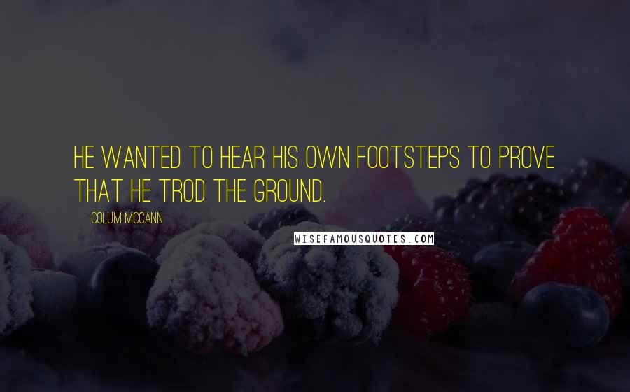 Colum McCann Quotes: He wanted to hear his own footsteps to prove that he trod the ground.