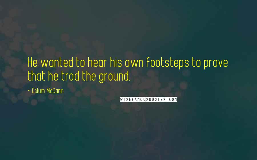 Colum McCann Quotes: He wanted to hear his own footsteps to prove that he trod the ground.