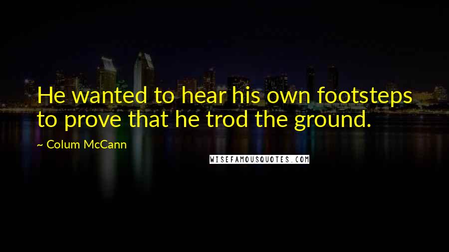 Colum McCann Quotes: He wanted to hear his own footsteps to prove that he trod the ground.