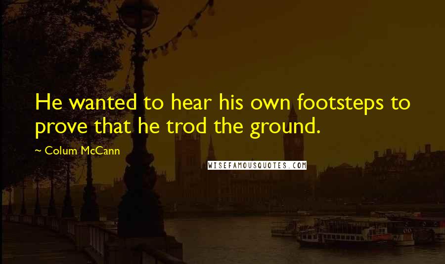Colum McCann Quotes: He wanted to hear his own footsteps to prove that he trod the ground.