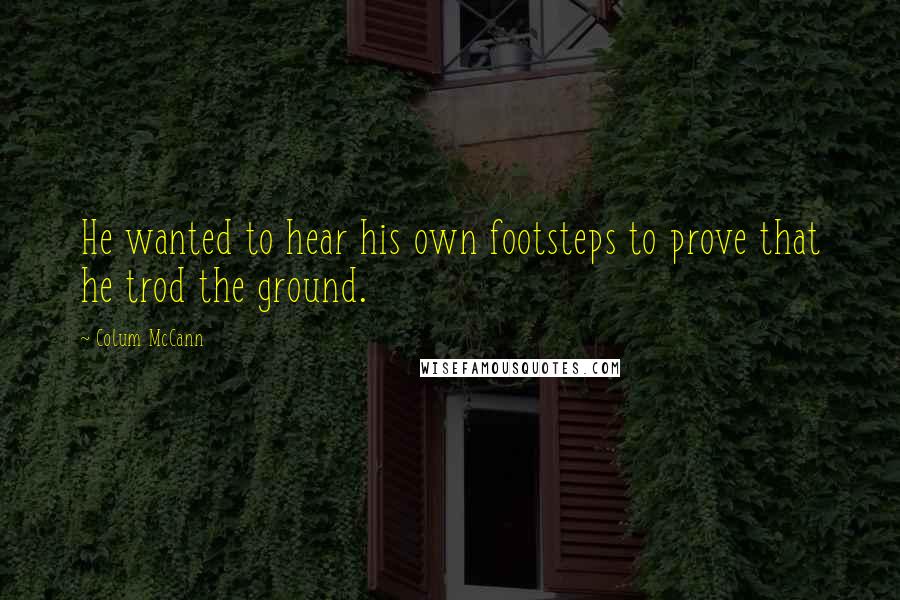 Colum McCann Quotes: He wanted to hear his own footsteps to prove that he trod the ground.