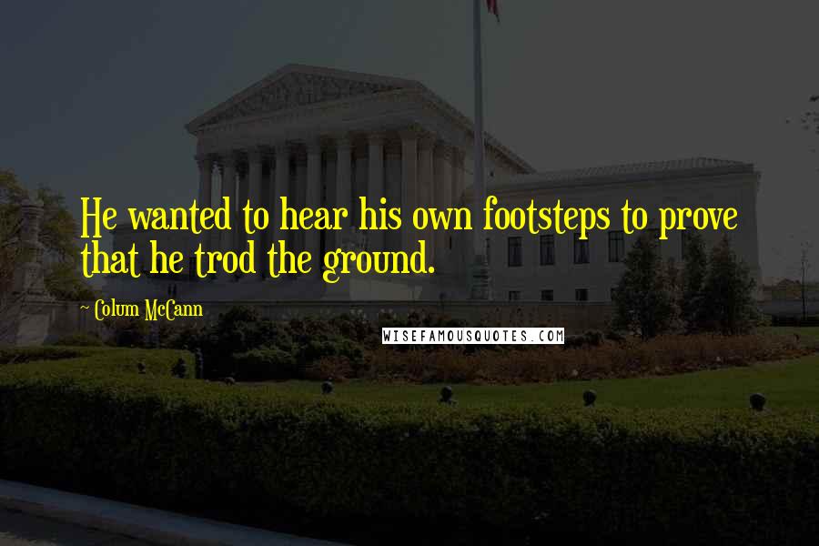 Colum McCann Quotes: He wanted to hear his own footsteps to prove that he trod the ground.