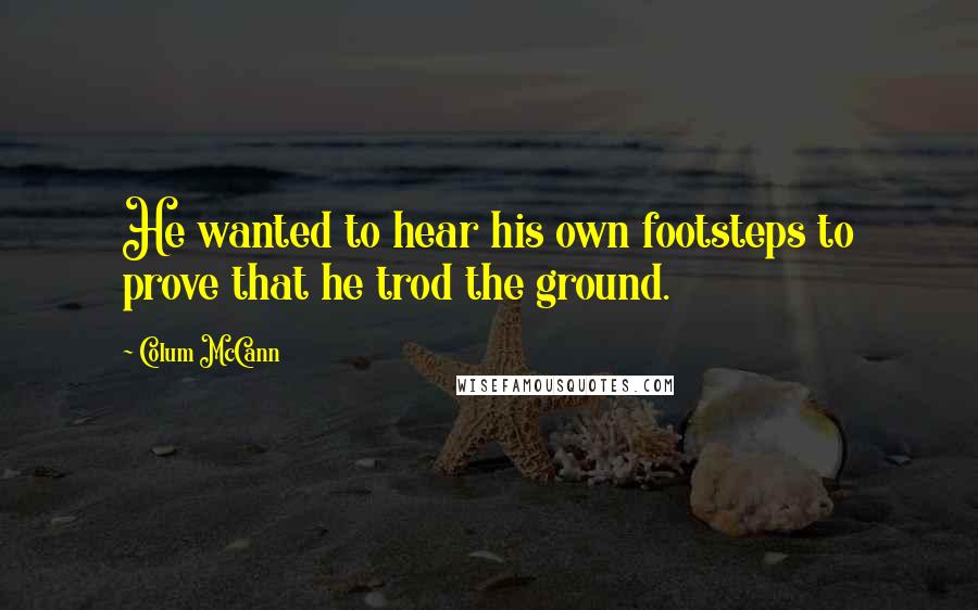Colum McCann Quotes: He wanted to hear his own footsteps to prove that he trod the ground.