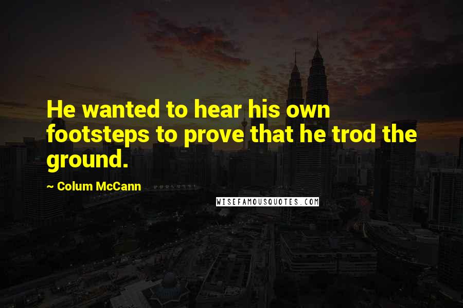 Colum McCann Quotes: He wanted to hear his own footsteps to prove that he trod the ground.