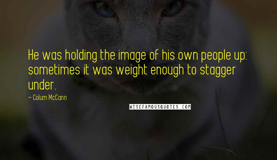Colum McCann Quotes: He was holding the image of his own people up: sometimes it was weight enough to stagger under.