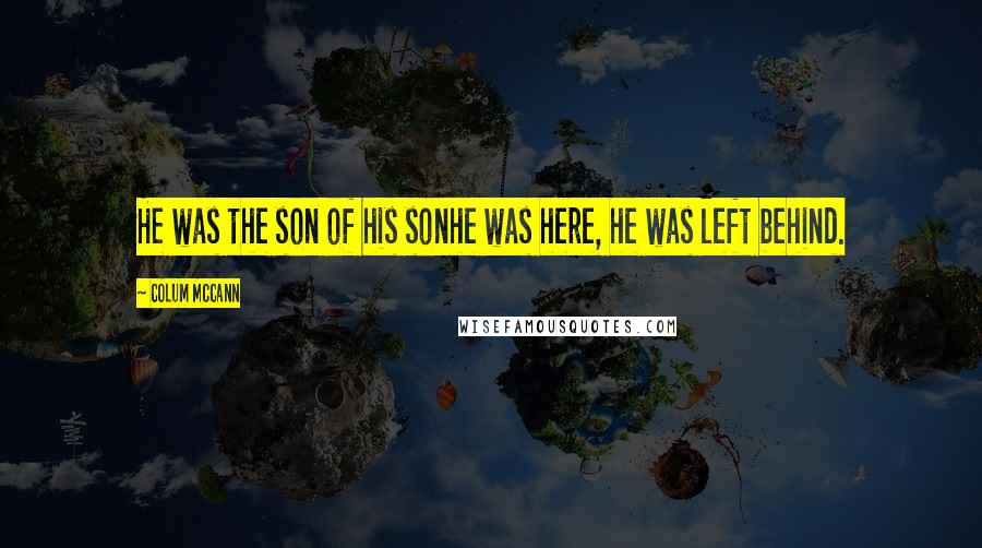 Colum McCann Quotes: He was the son of his sonhe was here, he was left behind.