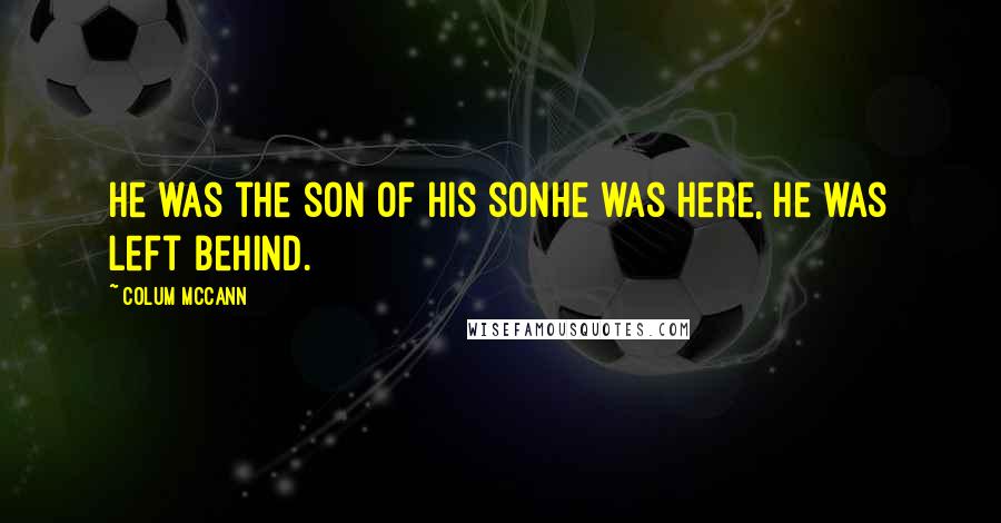 Colum McCann Quotes: He was the son of his sonhe was here, he was left behind.