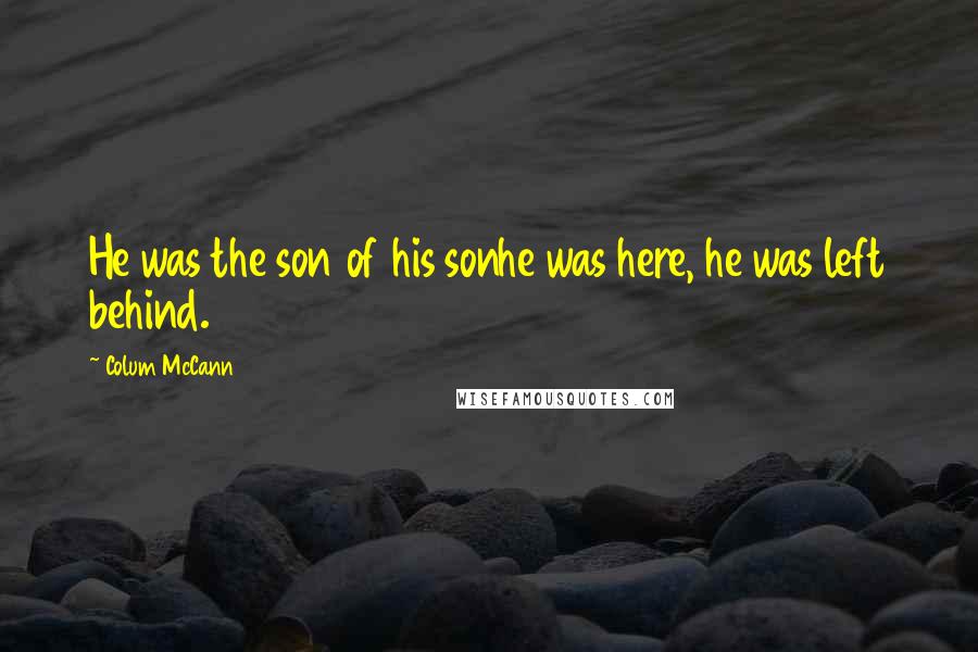 Colum McCann Quotes: He was the son of his sonhe was here, he was left behind.
