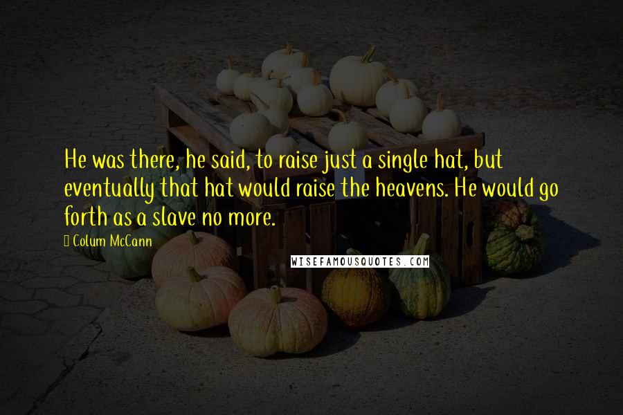 Colum McCann Quotes: He was there, he said, to raise just a single hat, but eventually that hat would raise the heavens. He would go forth as a slave no more.