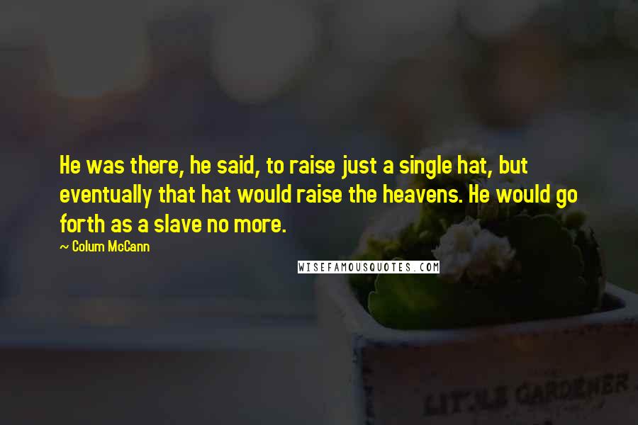 Colum McCann Quotes: He was there, he said, to raise just a single hat, but eventually that hat would raise the heavens. He would go forth as a slave no more.