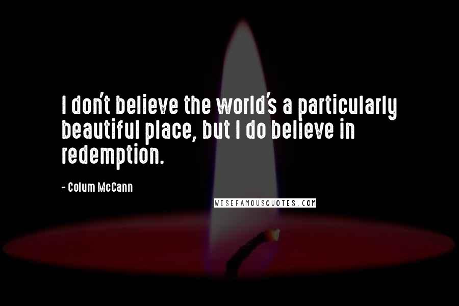 Colum McCann Quotes: I don't believe the world's a particularly beautiful place, but I do believe in redemption.