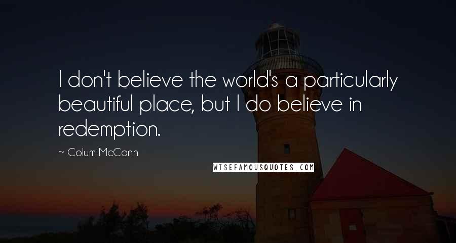 Colum McCann Quotes: I don't believe the world's a particularly beautiful place, but I do believe in redemption.