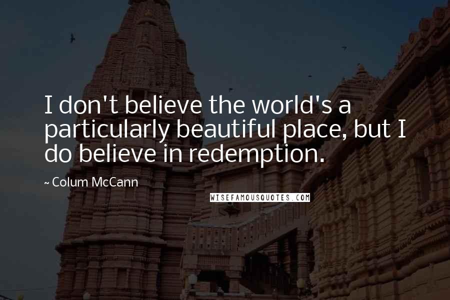 Colum McCann Quotes: I don't believe the world's a particularly beautiful place, but I do believe in redemption.