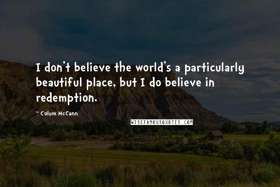 Colum McCann Quotes: I don't believe the world's a particularly beautiful place, but I do believe in redemption.