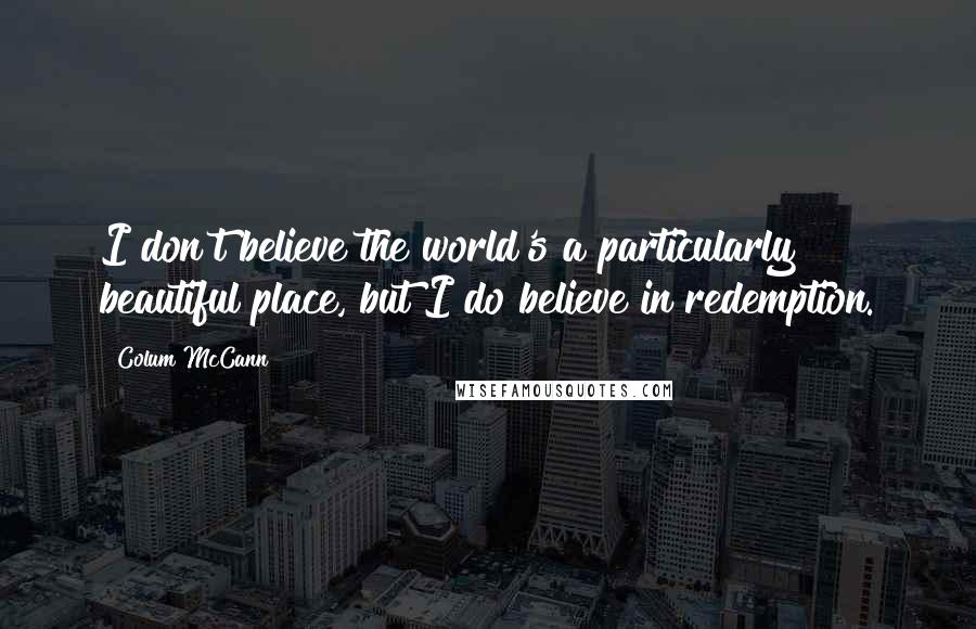 Colum McCann Quotes: I don't believe the world's a particularly beautiful place, but I do believe in redemption.