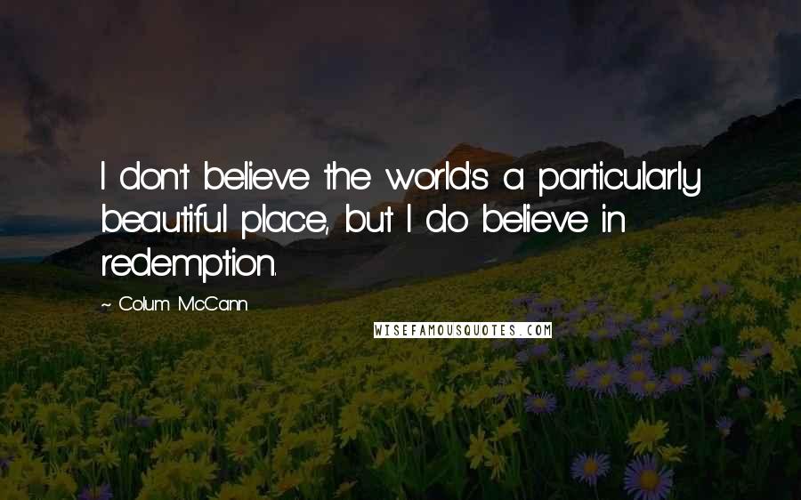 Colum McCann Quotes: I don't believe the world's a particularly beautiful place, but I do believe in redemption.