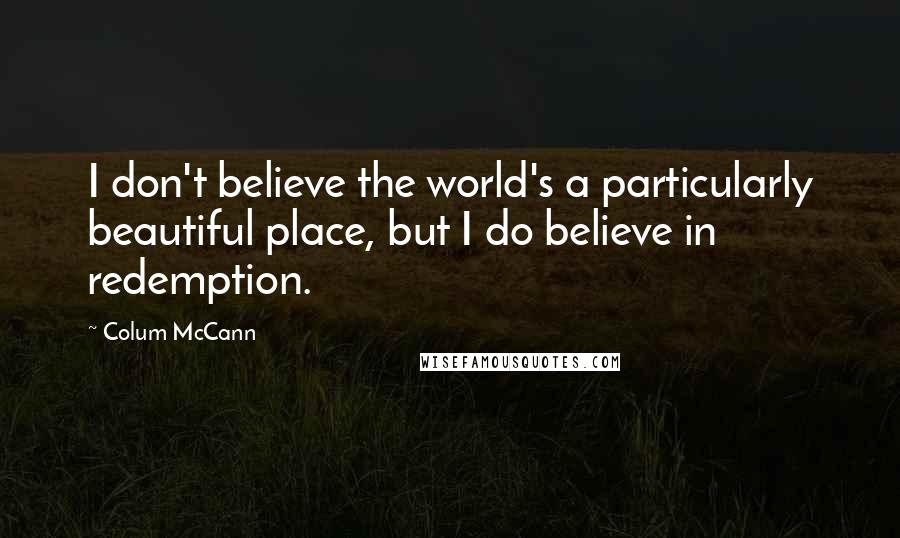 Colum McCann Quotes: I don't believe the world's a particularly beautiful place, but I do believe in redemption.