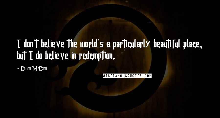 Colum McCann Quotes: I don't believe the world's a particularly beautiful place, but I do believe in redemption.