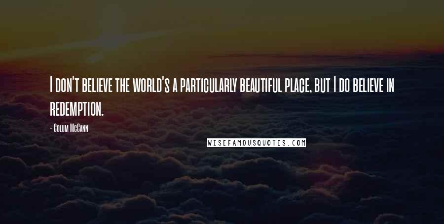 Colum McCann Quotes: I don't believe the world's a particularly beautiful place, but I do believe in redemption.