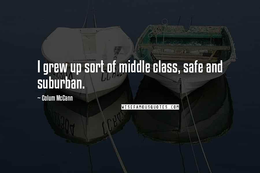 Colum McCann Quotes: I grew up sort of middle class, safe and suburban.