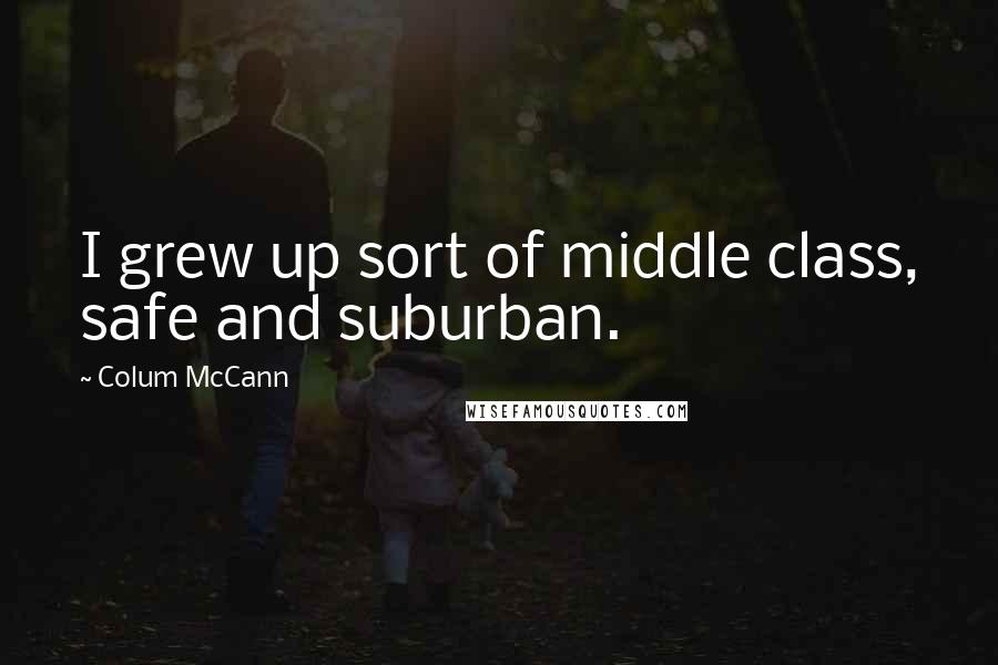 Colum McCann Quotes: I grew up sort of middle class, safe and suburban.